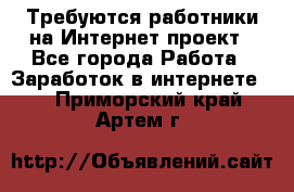 Требуются работники на Интернет-проект - Все города Работа » Заработок в интернете   . Приморский край,Артем г.